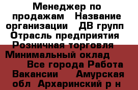 Менеджер по продажам › Название организации ­ ДВ групп › Отрасль предприятия ­ Розничная торговля › Минимальный оклад ­ 50 000 - Все города Работа » Вакансии   . Амурская обл.,Архаринский р-н